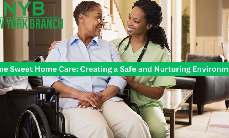Home Sweet Home Care: Creating a Safe and Nurturing Environment